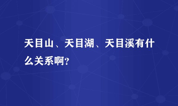 天目山、天目湖、天目溪有什么关系啊？