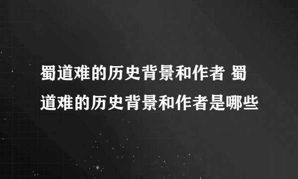 蜀道难的历史背景和作者 蜀道难的历史背景和作者是哪些