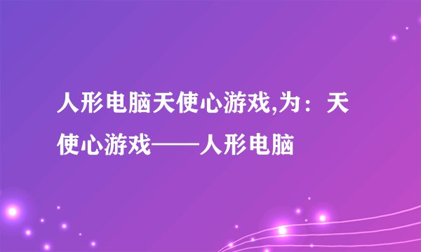 人形电脑天使心游戏,为：天使心游戏——人形电脑