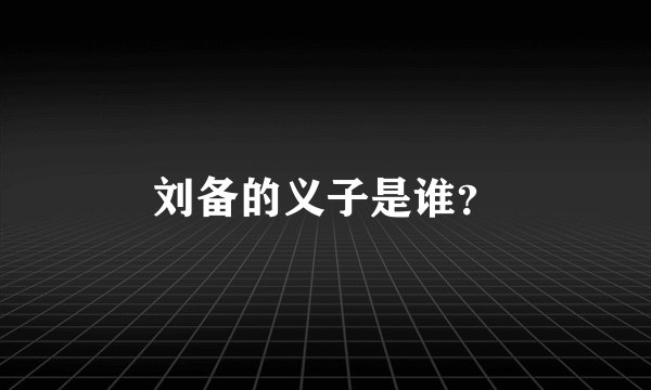 刘备的义子是谁？