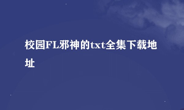 校园FL邪神的txt全集下载地址