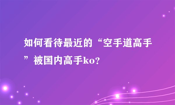 如何看待最近的“空手道高手”被国内高手ko？