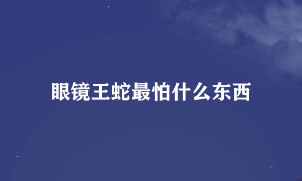 眼镜王蛇最怕什么东西