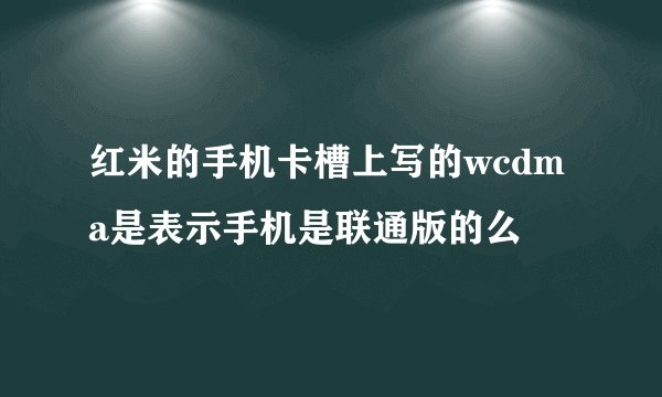 红米的手机卡槽上写的wcdma是表示手机是联通版的么