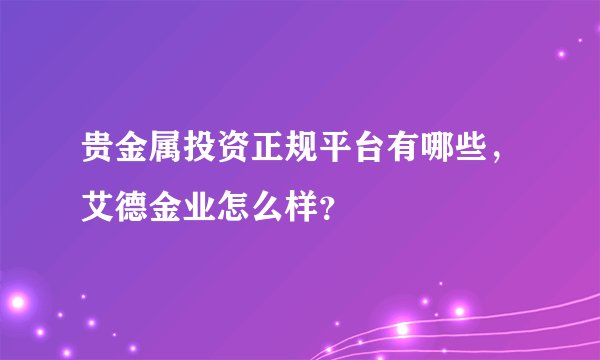 贵金属投资正规平台有哪些，艾德金业怎么样？