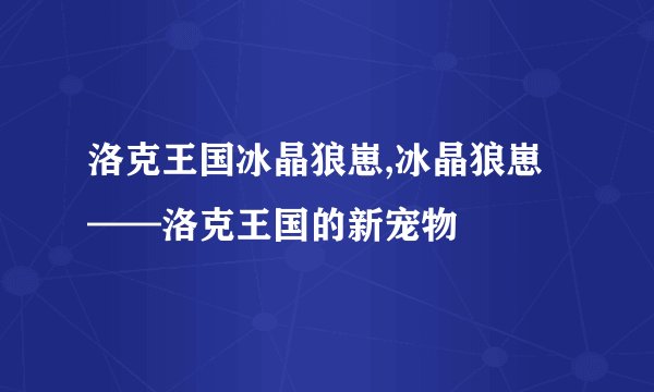 洛克王国冰晶狼崽,冰晶狼崽——洛克王国的新宠物