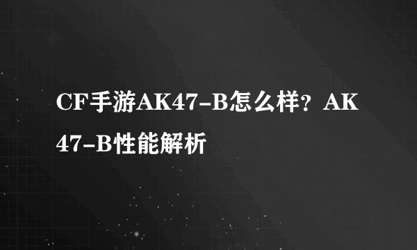 CF手游AK47-B怎么样？AK47-B性能解析