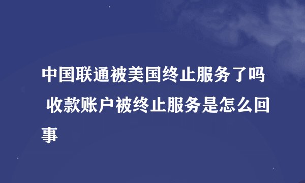 中国联通被美国终止服务了吗 收款账户被终止服务是怎么回事