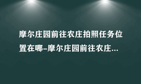 摩尔庄园前往农庄拍照任务位置在哪-摩尔庄园前往农庄拍照任务攻略