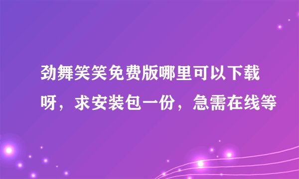 劲舞笑笑免费版哪里可以下载呀，求安装包一份，急需在线等