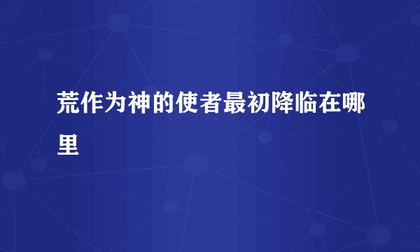 荒作为神的使者最初降临在哪里