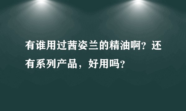 有谁用过茜姿兰的精油啊？还有系列产品，好用吗？