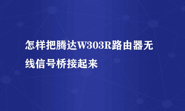 怎样把腾达W303R路由器无线信号桥接起来
