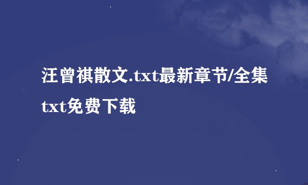 汪曾祺散文.txt最新章节/全集txt免费下载