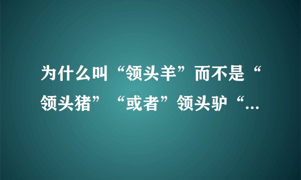 为什么叫“领头羊”而不是“领头猪”“或者”领头驴“？有什么典故吗