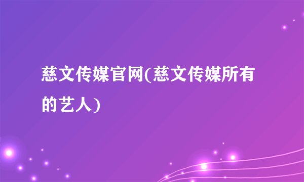 慈文传媒官网(慈文传媒所有的艺人)