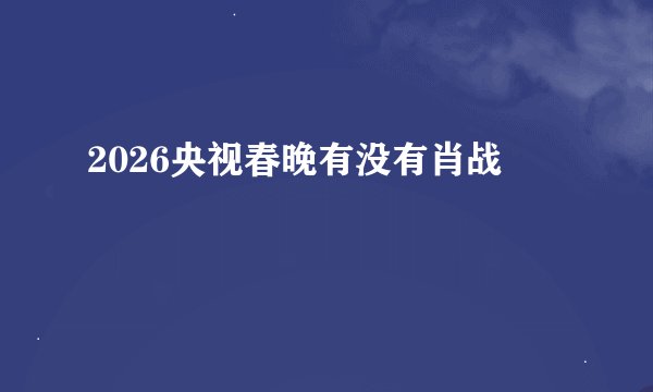 2026央视春晚有没有肖战