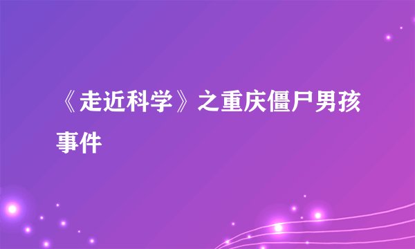 《走近科学》之重庆僵尸男孩事件