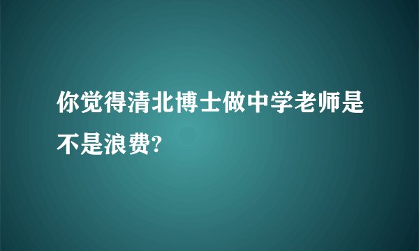 你觉得清北博士做中学老师是不是浪费?