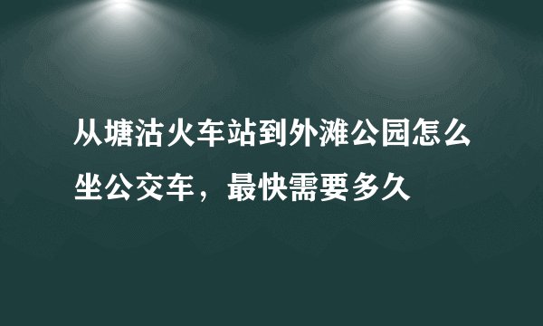 从塘沽火车站到外滩公园怎么坐公交车，最快需要多久
