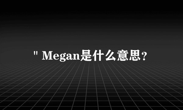 ＂Megan是什么意思？