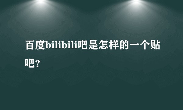 百度bilibili吧是怎样的一个贴吧？