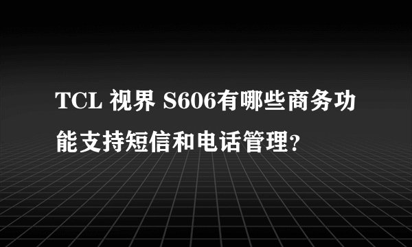 TCL 视界 S606有哪些商务功能支持短信和电话管理？