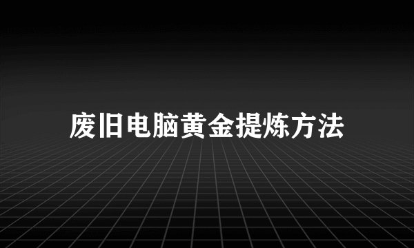 废旧电脑黄金提炼方法