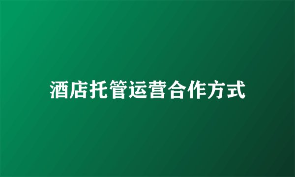 酒店托管运营合作方式
