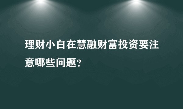 理财小白在慧融财富投资要注意哪些问题？