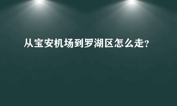 从宝安机场到罗湖区怎么走？