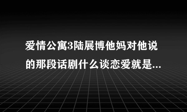 爱情公寓3陆展博他妈对他说的那段话剧什么谈恋爱就是求同存异的过程