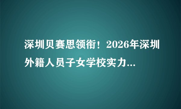 深圳贝赛思领衔！2026年深圳外籍人员子女学校实力及学费排名！