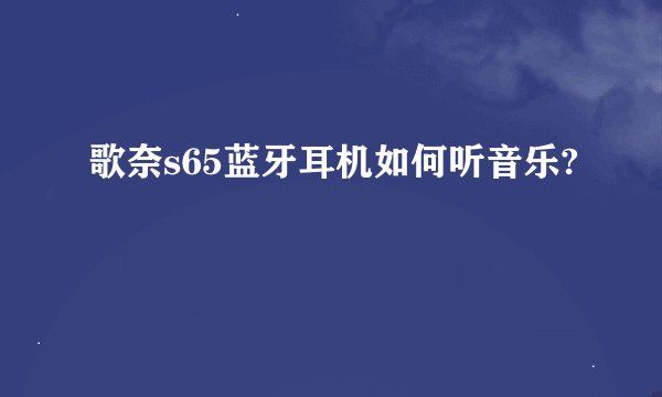 歌奈s65蓝牙耳机如何听音乐?