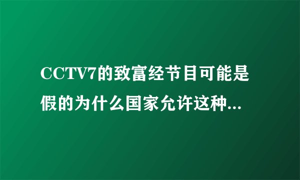 CCTV7的致富经节目可能是假的为什么国家允许这种节目存在？