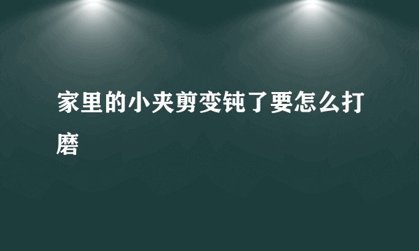 家里的小夹剪变钝了要怎么打磨