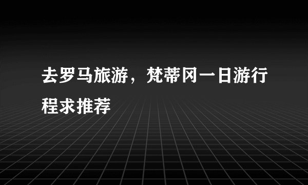 去罗马旅游，梵蒂冈一日游行程求推荐