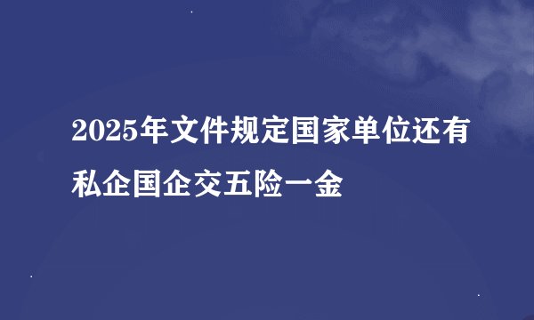 2025年文件规定国家单位还有私企国企交五险一金