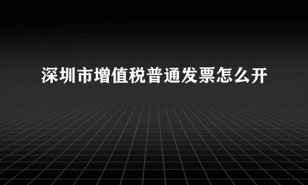 深圳市增值税普通发票怎么开