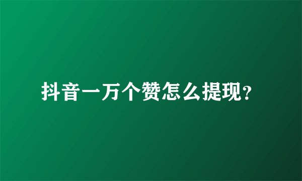 抖音一万个赞怎么提现？