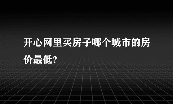 开心网里买房子哪个城市的房价最低?