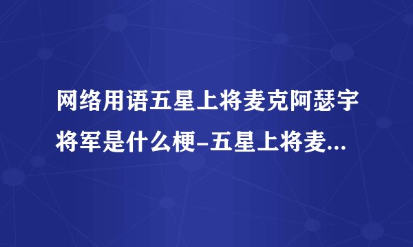 网络用语五星上将麦克阿瑟宇将军是什么梗-五星上将麦克阿瑟宇将军梗意思及出处分享