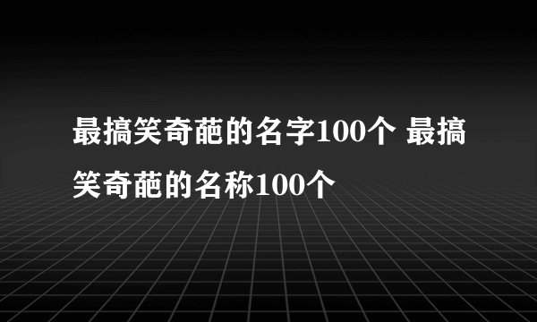 最搞笑奇葩的名字100个 最搞笑奇葩的名称100个