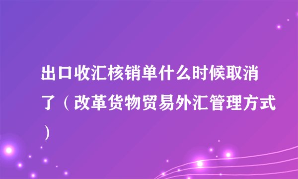 出口收汇核销单什么时候取消了（改革货物贸易外汇管理方式）