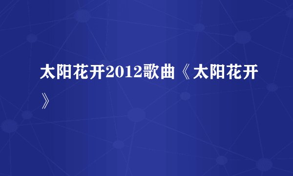 太阳花开2012歌曲《太阳花开》