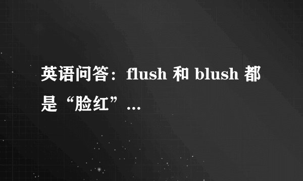 英语问答：flush 和 blush 都是“脸红”的意思，两者用法上有何区别？
