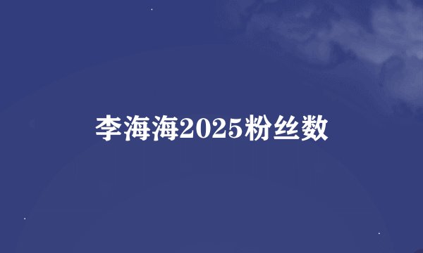 李海海2025粉丝数