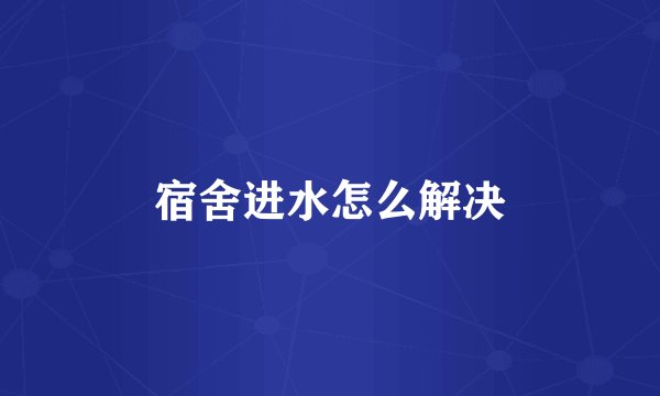 宿舍进水怎么解决