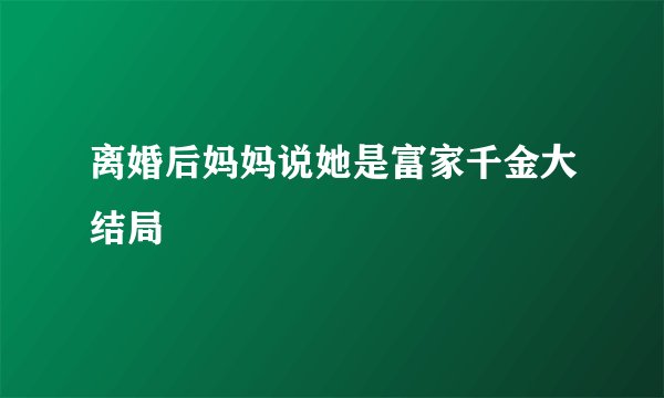 离婚后妈妈说她是富家千金大结局
