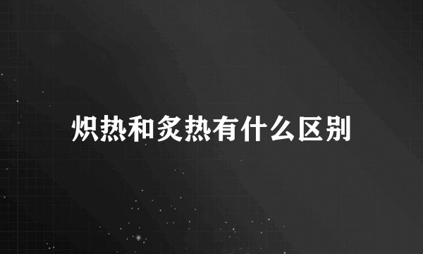 炽热和炙热有什么区别